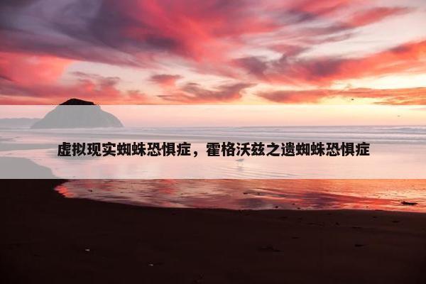 虚拟现实蜘蛛恐惧症，霍格沃兹之遗蜘蛛恐惧症