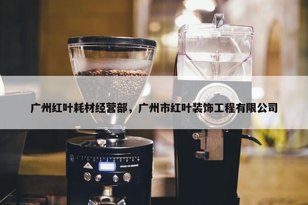 广州红叶耗材经营部，广州市红叶装饰工程有限公司