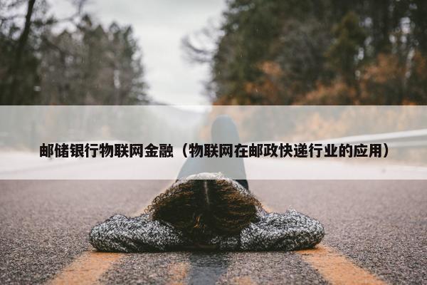 邮储银行物联网金融（物联网在邮政快递行业的应用）