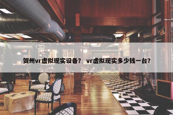 贺州vr虚拟现实设备？ vr虚拟现实多少钱一台？