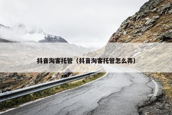 抖音淘客托管（抖音淘客托管怎么弄）