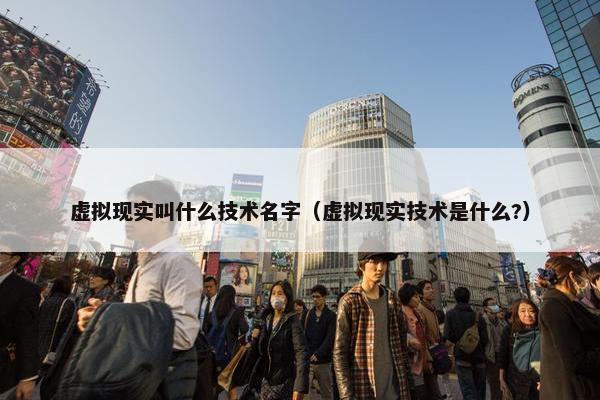 虚拟现实叫什么技术名字（虚拟现实技术是什么?）