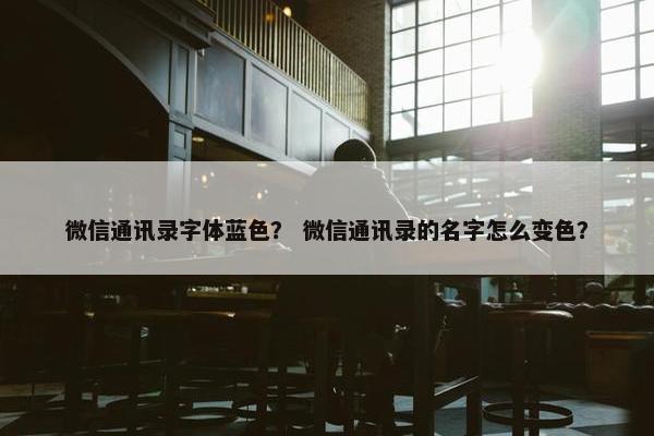 微信通讯录字体蓝色？ 微信通讯录的名字怎么变色？