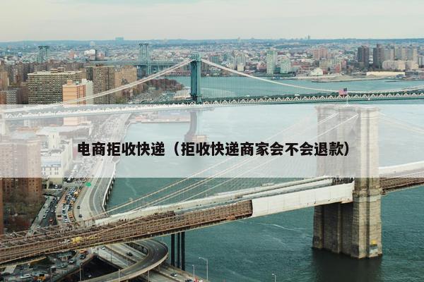 电商拒收快递（拒收快递商家会不会退款）