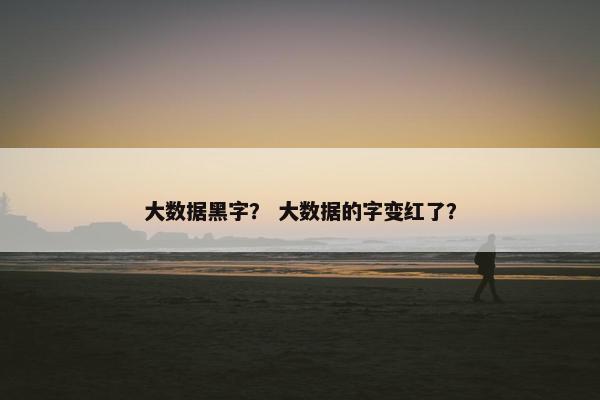 大数据黑字？ 大数据的字变红了？