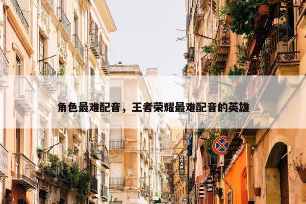 角色最难配音，王者荣耀最难配音的英雄