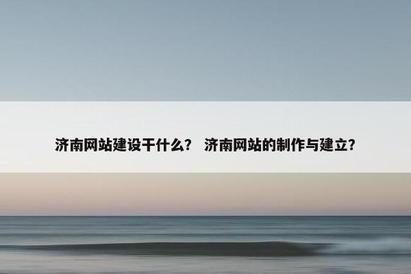 济南网站建设干什么？ 济南网站的制作与建立？
