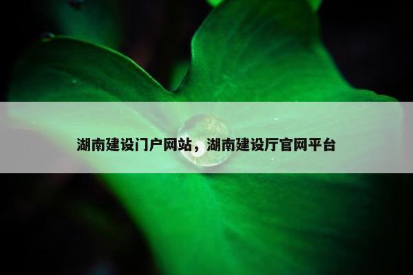 湖南建设门户网站，湖南建设厅官网平台