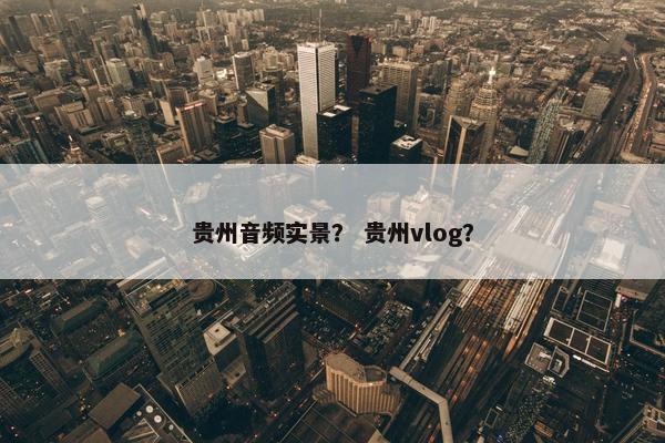 贵州音频实景？ 贵州vlog？