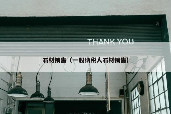 石材销售（一般纳税人石材销售）