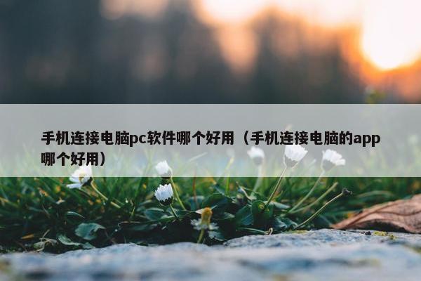 手机连接电脑pc软件哪个好用（手机连接电脑的app哪个好用）