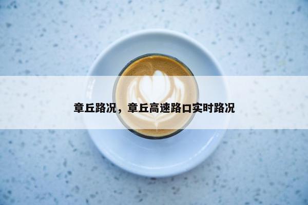 章丘路况，章丘高速路口实时路况