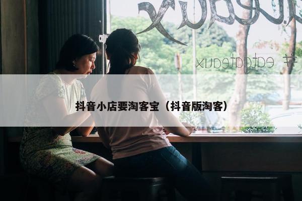 抖音小店要淘客宝（抖音版淘客）