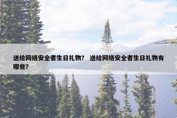 送给网络安全者生日礼物？ 送给网络安全者生日礼物有哪些？