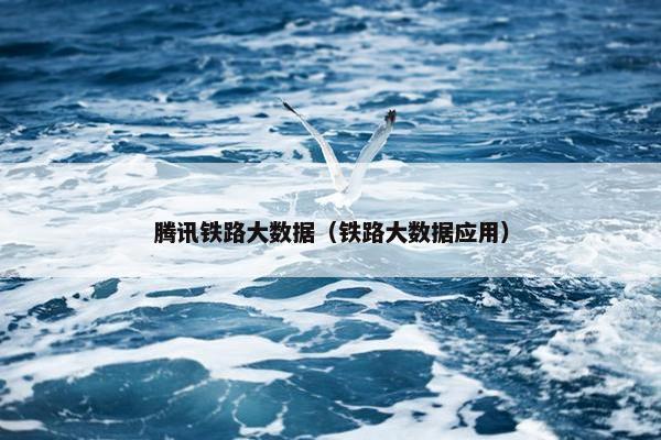 腾讯铁路大数据（铁路大数据应用）