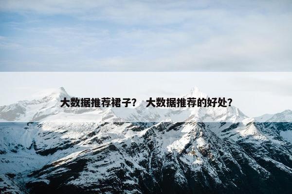 大数据推荐裙子？ 大数据推荐的好处？