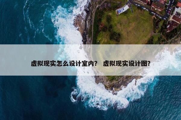 虚拟现实怎么设计室内？ 虚拟现实设计图？