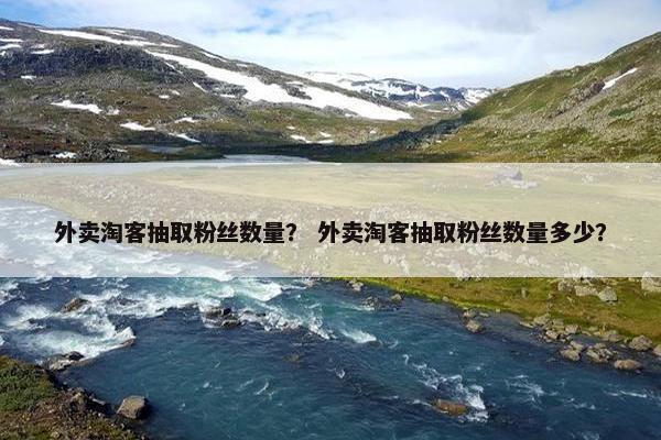 外卖淘客抽取粉丝数量？ 外卖淘客抽取粉丝数量多少？