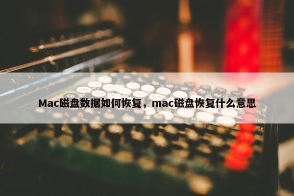 Mac磁盘数据如何恢复，mac磁盘恢复什么意思