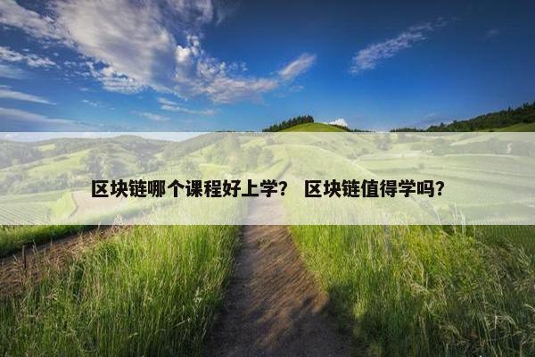 区块链哪个课程好上学？ 区块链值得学吗？