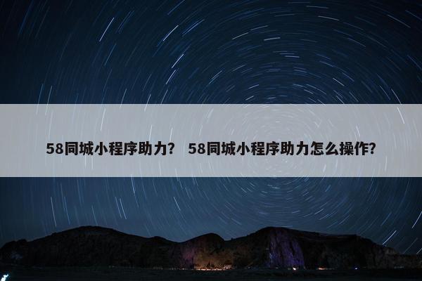 58同城小程序助力？ 58同城小程序助力怎么操作？