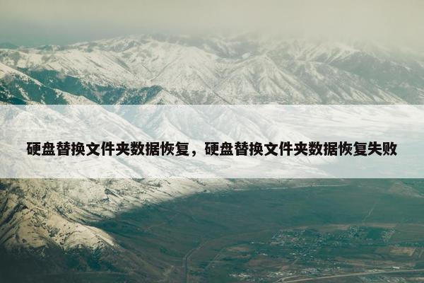 硬盘替换文件夹数据恢复，硬盘替换文件夹数据恢复失败