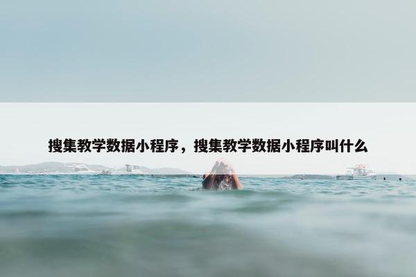 搜集教学数据小程序,搜集教学数据小程序叫什么 搜集教学数据小程序,搜集教学数据小程序叫什么