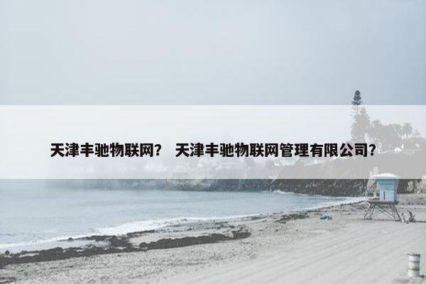 天津丰驰物联网？ 天津丰驰物联网管理有限公司？