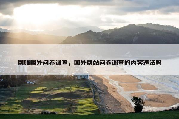 网赚国外问卷调查,国外网站问卷调查的内容违法吗 网赚国外问卷调查,国外网站问卷调查的内容违法吗