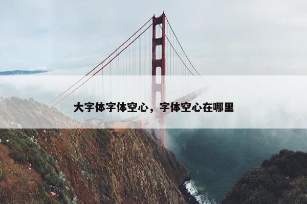 大字体字体空心,字体空心在哪里 大字体字体空心,字体空心在哪里