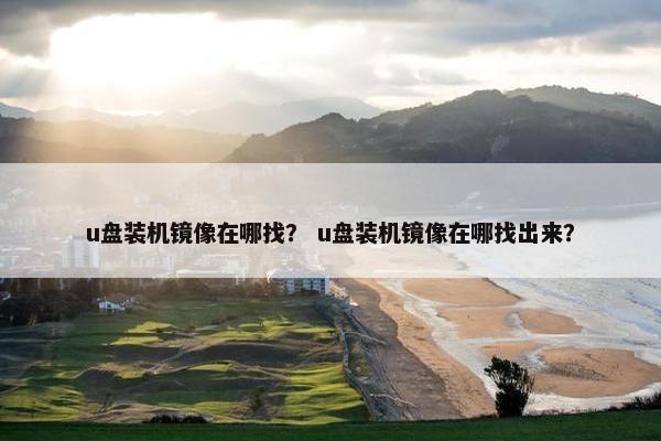 u盘装机镜像在哪找？ u盘装机镜像在哪找出来？