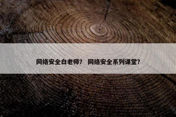 网络安全白老师？ 网络安全系列课堂？