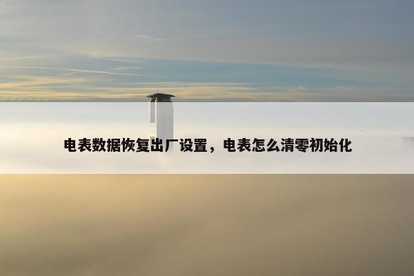 电表数据恢复出厂设置,电表怎么清零初始化 电表数据恢复出厂设置,电表怎么清零初始化