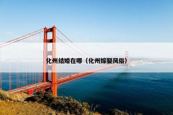 化州结婚在哪（化州嫁娶风俗）