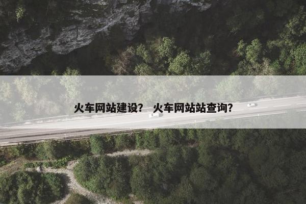 火车网站建设？ 火车网站站查询？