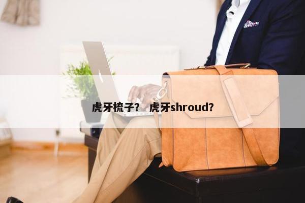 虎牙梳子? 虎牙shroud? 虎牙梳子? 虎牙shroud?