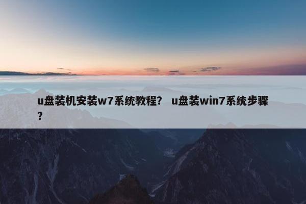 u盘装机安装w7系统教程？ u盘装win7系统步骤？