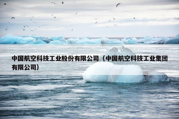中国航空科技工业股份有限公司（中国航空科技工业集团有限公司）