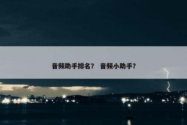 音频助手排名？ 音频小助手？