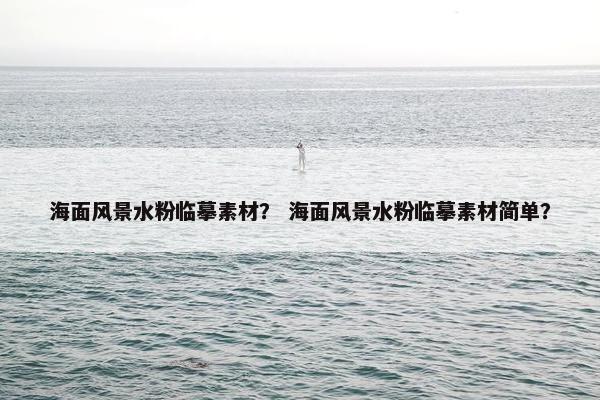 海面风景水粉临摹素材？ 海面风景水粉临摹素材简单？