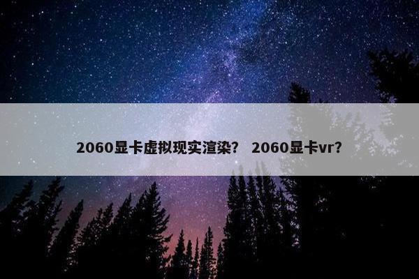 2060显卡虚拟现实渲染？ 2060显卡vr？