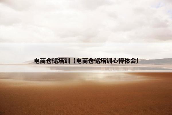 电商仓储培训（电商仓储培训心得体会）