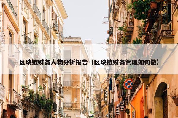 区块链财务人物分析报告（区块链财务管理如何做）