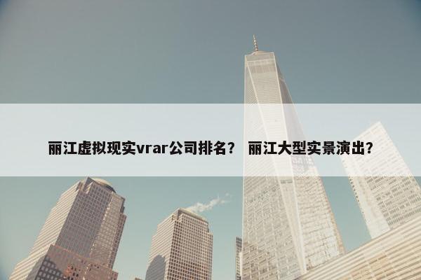 丽江虚拟现实vrar公司排名？ 丽江大型实景演出？