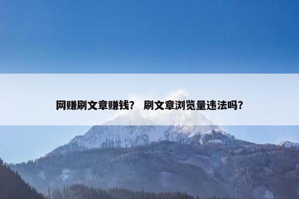 网赚刷文章赚钱？ 刷文章浏览量违法吗？