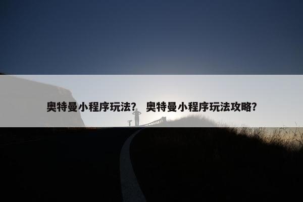 奥特曼小程序玩法？ 奥特曼小程序玩法攻略？