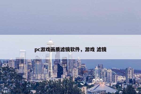 pc游戏画质滤镜软件，游戏 滤镜