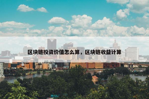 区块链投资价值怎么算，区块链收益计算