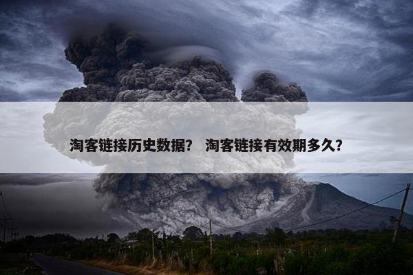 淘客链接历史数据？ 淘客链接有效期多久？