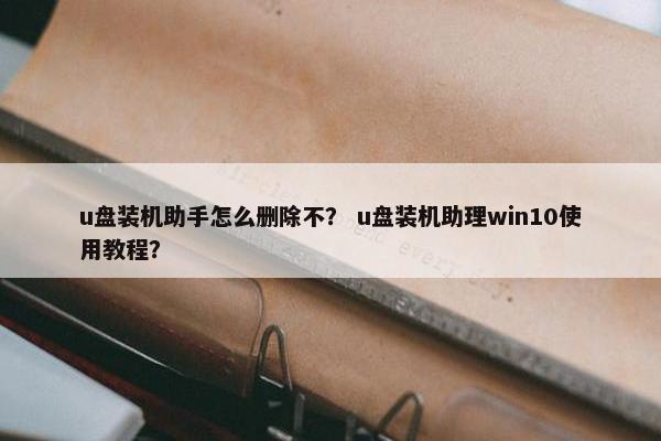 u盘装机助手怎么删除不？ u盘装机助理win10使用教程？